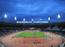 熊猫体育官方下载-国安亚冠绽放团队光芒，阿兰傲骨引领青春回忆