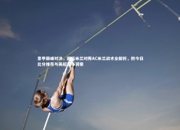 熊猫体育官网_意甲巅峰对决，国际米兰对阵AC米兰战术全解析，附今日比分推荐与英超赛事洞察