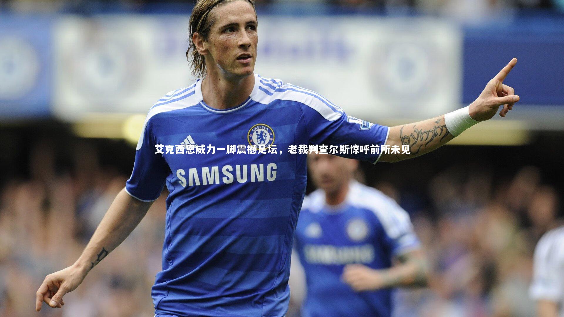艾克西恩威力一脚震撼足坛,老裁判查尔斯惊呼前所未见